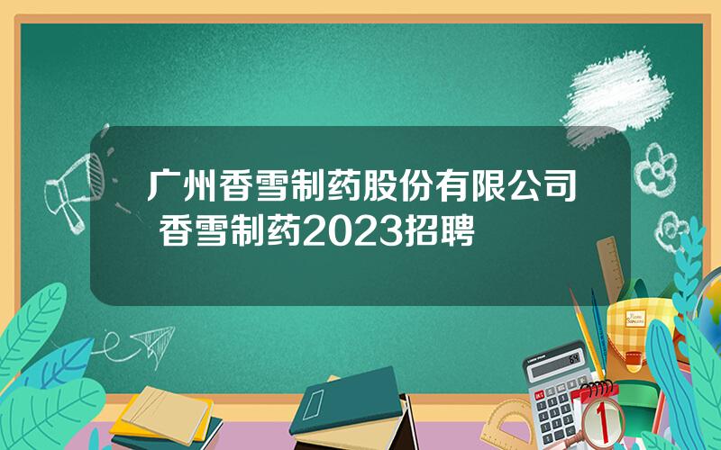 广州香雪制药股份有限公司 香雪制药2023招聘